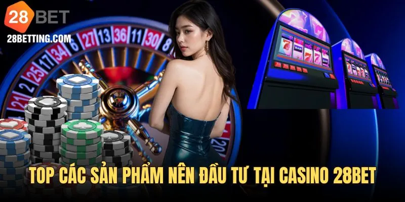 Top các sản phẩm nên đầu tư khi đến casino 28bet